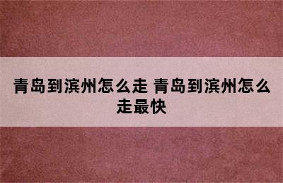 青岛到滨州怎么走 青岛到滨州怎么走最快